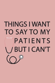 Paperback Things I Want to Say to My Patients But I Can't: Notebook, Funny Journal - Humorous, funny gag gifts for Doctors, Nurses, Medical assistant -Appreciat Book