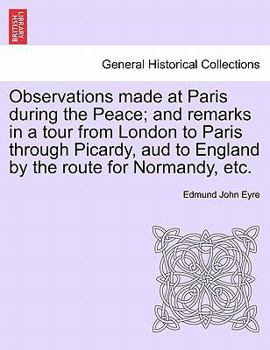 Observations made at Paris during the Peace; and remarks in a tour from London to Paris through Picardy, aud to England by the route for Normandy, etc.