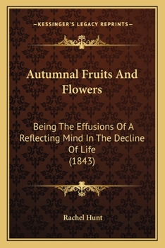 Autumnal Fruits and Flowers: Being the Effusions of a Reflecting Mind in the Decline of Life