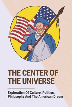 Paperback The Center Of The Universe: Exploration Of Culture, Politics, Philosophy And The American Dream: Book About The American People Book