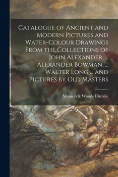 Paperback Catalogue of Ancient and Modern Pictures and Water-colour Drawings From the Collections of John Alexander, ... Alexander Bowman, ... Walter Long ... a Book