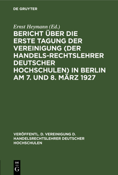 Bericht �ber die erste Tagung der Vereinigung (der Handelsrechtslehrer deutscher Hochschulen) in Berlin am 7. und 8. M�rz 1927