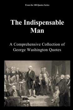 The Indispensable Man: A Comprehensive Collection of George Washington Quotes (The 100 Quotes Series)