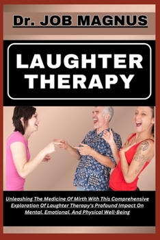 Laughter Therapy: Unleashing The Medicine Of Mirth With This Comprehensive Exploration Of Laughter Therapy's Profound Impact On Mental,