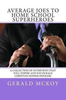Average Joes To Home School Superheroes: A Collection of Interviews that will Inspire and Encourage Christian Homeschoolers