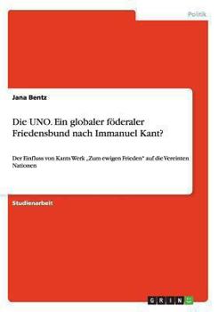 Paperback Die UNO. Ein globaler föderaler Friedensbund nach Immanuel Kant?: Der Einfluss von Kants Werk "Zum ewigen Frieden" auf die Vereinten Nationen [German] Book