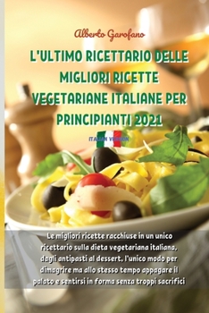 L'Ultimo Ricettario Delle Migliori Ricette Vegetariane Italiane Per Principianti 2021: Le migliori ricette racchiuse in un unico ricettario sulla dieta vegetariana italiana, dagli antipasti al dessert