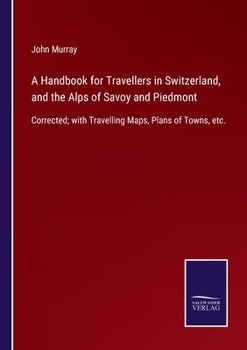 Paperback A Handbook for Travellers in Switzerland, and the Alps of Savoy and Piedmont: Corrected; with Travelling Maps, Plans of Towns, etc. Book