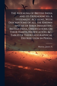 The Avifauna of British India and its Dependencies: A Systematic Account, With Descriptions of all the Known Species of Birds Inhabiting British India, Observations on Their Habits, Nidification, &c.,