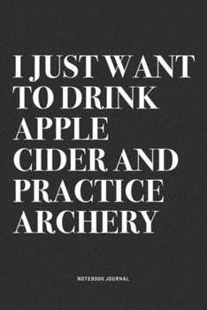 Paperback I Just Want To Drink Apple Cider And Practice Archery: A 6x9 Inch Notebook Diary Journal With A Bold Text Font Slogan On A Matte Cover and 120 Blank L Book