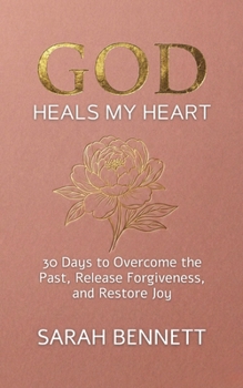 God Heals My Heart: A 30-Day Devotional to Overcome the Past, Release Forgiveness, and Restore Joy After Pain. (Soul Journey Collection)