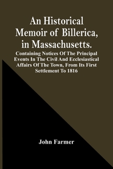 Paperback An Historical Memoir Of Billerica, In Massachusetts. Containing Notices Of The Principal Events In The Civil And Ecclesiastical Affairs Of The Town, F Book