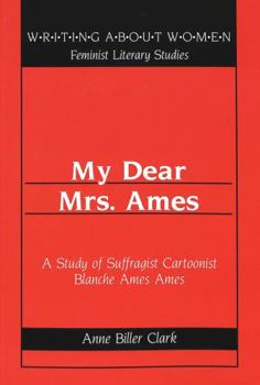 My Dear Mrs. Ames: A Study of Suffragist Cartoonist Blanche Ames Ames (Writing About Women)