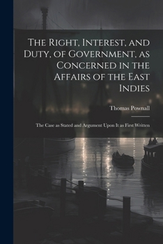 Paperback The Right, Interest, and Duty, of Government, as Concerned in the Affairs of the East Indies: The Case as Stated and Argument Upon It as First Written Book