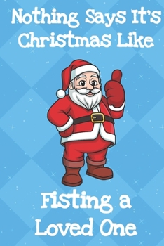 Nothing Says Its Christmas Like Fisting A Loved One: Silly Santa Christmas Journal and Notebook for Adults and Makes For a Perfect Holiday Gag Gift