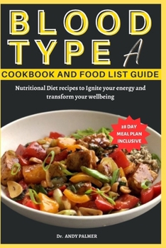 BLOOD TYPE A COOKBOOK AND FOOD LIST GUIDE: Nutritional Diet recipes with a 28-day Meal plan to Ignite your energy and transform your wellbeing