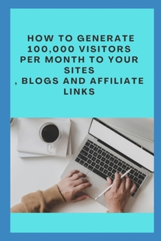 How to generate 100,000 visitors per month to your sites , blogs and affiliate links