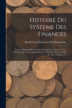 Histoire Du Systeme Des Finances, Sous La Minorité De Louis Xv. Pendant Les Années 1719 & 1720: Précédée Dún Abregé De La Vie Du Duc Regent. & Du Sr. Law, Volumes 3-4