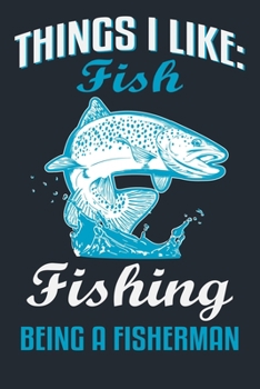 THINGS I LIKE: FISH FISHING BEING A FISHERMAN: Great Fishing log Book Journal (6" x 9" - 100 pages) ~ Fishing Ultimate Log for Documenting Fishing Trips and Catches To Record Fishing Trip Experiences