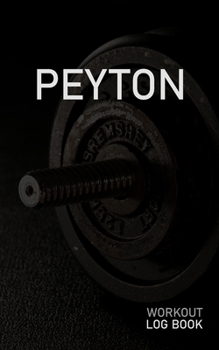 Peyton: Blank Daily Workout Log Book Track Exercise Type, Sets, Reps, Weight, Cardio, Calories, Distance & Time Space to Record Stretches, Warmup, Cooldown & Water Intake Custom Personalized First Nam