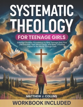 Systematic Theology for Teenage Girls: Essential Christian Foundations to Help Teenage Girls Find Life Direction, Gain Moral Clarity, and Make a Positive Impact in the World Through Faith