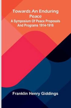 Towards An Enduring Peace: A Symposium Of Peace Proposals And Programs 1914-1916