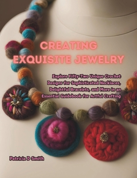 Creating Exquisite Jewelry: Explore Fifty-Two Unique Crochet Designs for Sophisticated Necklaces, Delightful Bracelets, and More in an Essential Guidebook for Artful Crafting