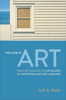 Hardcover The Cause of Art: Professionalizing the Art Gallery of Newfoundland and Labrador Book