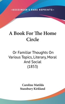 Hardcover A Book For The Home Circle: Or Familiar Thoughts On Various Topics, Literary, Moral And Social (1853) Book