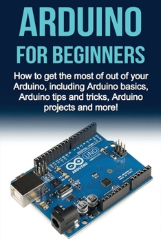 Paperback Arduino For Beginners: How to get the most of out of your Arduino, including Arduino basics, Arduino tips and tricks, Arduino projects and more! Book