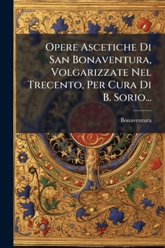 Opere Ascetiche Di San Bonaventura, Volgarizzate Nel Trecento, Per Cura Di B. Sorio...