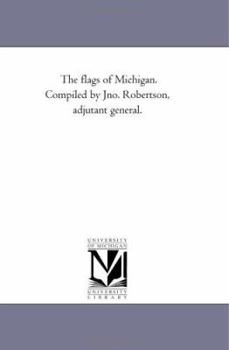 The flags of Michigan. Compiled by Jno. Robertson, adjutant general.
