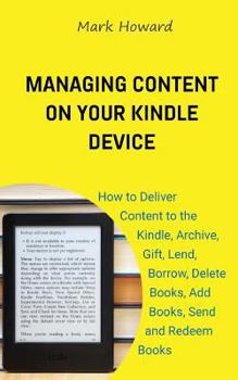 Paperback Managing Content on Your Kindle Device: How to Deliver Content to the Kindle, Archive, Gift, Lend, Borrow, Delete Books, Add Books, Send and Redeem Bo Book