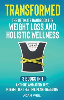 Transformed: The Ultimate Handbook for Weight Loss and Holistic Wellness - 3 Books in 1: Anti-Inflammatory Diet, Intermittent Fasting, Plant Based ... for Weight Loss and Holistic Wellness -