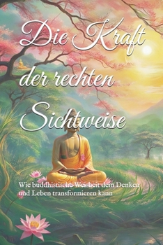 Die Kraft der rechten Sichtweise: Wie buddhistische Weisheit dein Denken und Leben transformieren kann (Practical Buddhist Paths & Practices) (German Edition)