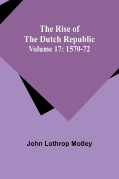 The Rise of the Dutch Republic — Volume 17: 1570-72 (vol XVII)