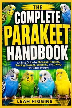 Paperback The Complete Parakeet Handbook: An Easy Guide to Choosing, Housing, Feeding, Training, Breeding, and Caring for Happy Budgies Book