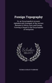 Hardcover Foreign Topography: Or, an Encyclopedick Account, Alphabetically Arranged, of the Ancient Remains in Africa, Asia, and Europe; Forming a S Book