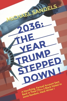 Paperback 2036: The Year Trump Stepped Down!: A Horrifying, Factual Account Sent Back In Time (Through 3 Black Holes) to Some Random, Hack Writer Book