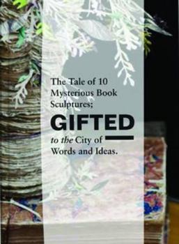 Hardcover Gifted: The Tale of 10 Mysterious Book Sculptures Gifted to the City of Words and Ideas Book