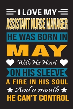 I Love My Assistant  Nurse Manager He Was Born In May With His Heart On His Sleeve A Fire In His Soul And A Mouth He Can’t Control: Assistant Nurse ... birthday journal, Best Gift for Man and Women
