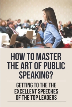 Paperback How To Master The Art Of Public Speaking?: Getting To The The Excellent Speeches Of The Top Leaders: How To Speak Like A Business Leader Book