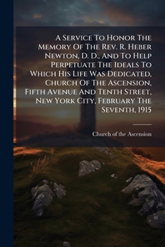 A Service To Honor The Memory Of The Rev. R. Heber Newton, D.d., And To Help Perpetuate The Ideals To Which His Life Was Dedicated