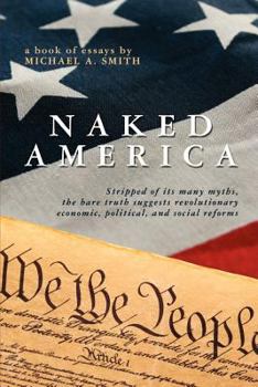 Paperback Naked America: Stripped of Its Many Myths, The Bare Truth Suggests Revolutionary Economic, Political and Social Reforms Book
