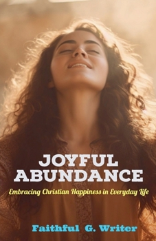 Joyful Abundance: Embracing Christian Happiness in Everyday Life (Christian Living: Tales of Faith, Grace, Love, and Empathy)