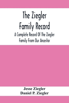 Paperback The Ziegler Family Record: A Complete Record Of The Ziegler Family From Our Ancestor, Philip Ziegler, Born In Bern, Switzerland, In 1734, Down To Book