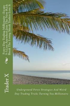 Forex Day Trading Millionaire: Escape 9-5, Live Anywhere, Join The New Rich Smash The Losing Streak Traders Love It: Underground Forex Strategies And Weird Day Trading Tricks Turning You Millionaire