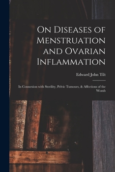 On Diseases of Menstruation and Ovarian Inflammation: In Connexion with Sterility, Pelvic Tumours, and Affections of the Womb