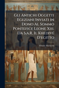 Gli Antichi Oggetti Egeziani Inviati in Dono Al Sommo Pontefice Leone Xiii. Da S.a.R. Il KhedivÃ(c) D'egitto (Italian Edition)