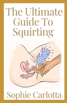 Paperback The Ultimate Guide To Squirting: A Ultimate Guide to Female Pleasure With Easy Tips To Achieve Female Ejaculation Book